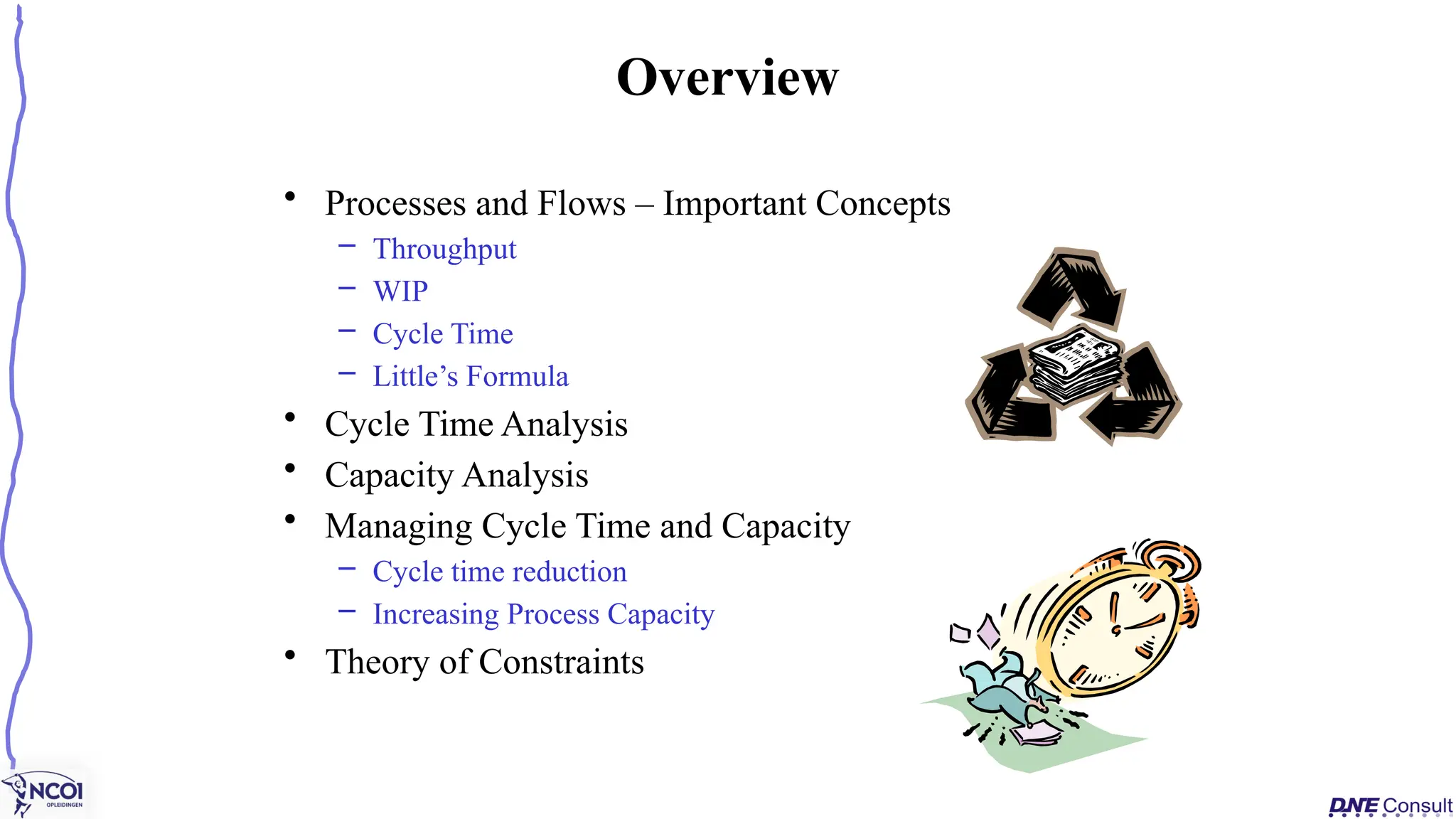Overview
• Processes and Flows – Important Concepts
– Throughput
– WIP
– Cycle Time
– Little’s Formula
• Cycle Time Analysis
• Capacity Analysis
• Managing Cycle Time and Capacity
– Cycle time reduction
– Increasing Process Capacity
• Theory of Constraints
 