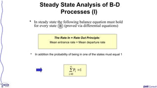 • In steady state the following balance equation must hold
for every state n (proved via differential equations)
Steady State Analysis of B-D
Processes (I)
The Rate In = Rate Out Principle:
Mean entrance rate = Mean departure rate




0
i
i 1
P
• In addition the probability of being in one of the states must equal 1
 