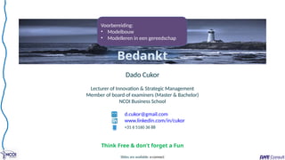 Dado Cukor
Lecturer of Innovation & Strategic Management
Member of board of examiners (Master & Bachelor)
NCOI Business School
d.cukor@gmail.com
www.linkedin.com/in/cukor
+31 6 5160 36 88
Bedankt
Slides are available: e-connect
Think Free & don’t forget a Fun
Voorbereiding:
• Modelbouw
• Modelleren in een gereedschap
 