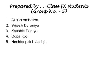 Prepared by …. Class FX students
(Group No. - 5)
1. Akash Ambaliya
2. Brijesh Daraniya
3. Kaushik Dodiya
4. Gopal Gol
5. Neeldeepsinh Jadeja
 