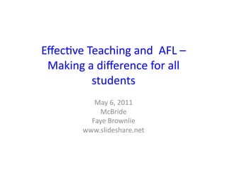 Eﬀec%ve	
  Teaching	
  and	
  	
  AFL	
  –	
  
 Making	
  a	
  diﬀerence	
  for	
  all	
  
            students	
  
               May	
  6,	
  2011	
  
                 McBride	
  
              Faye	
  Brownlie	
  
            www.slideshare.net	
  
 