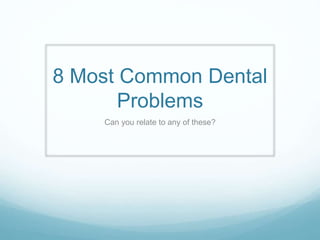 8 Most Common Dental 
Problems 
Can you relate to any of these? 
 