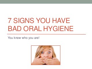 7 SIGNS YOU HAVE
BAD ORAL HYGIENE
You know who you are!
 