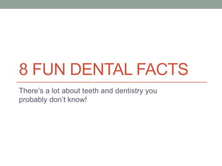 8 FUN DENTAL FACTS
There’s a lot about teeth and dentistry you
probably don’t know!
 