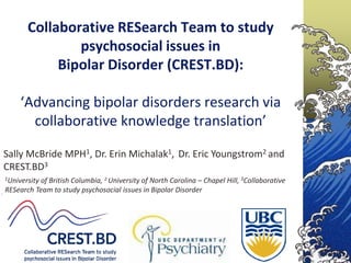 Collaborative RESearch Team to study psychosocial issues in
               Bipolar Disorder (CREST.BD):


 ‘Advancing bipolar disorders research
           via collaborative
       knowledge translation’
 