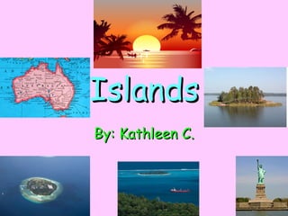 Islands By: Kathleen C. 