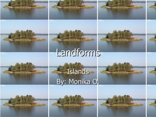 Landforms Islands By: Monika O. 