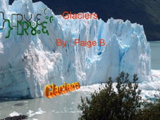 Glaciers By : Paige B. Glaciers  Glaciers 
