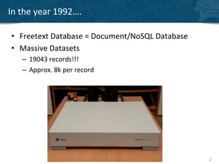 In	
  the	
  year	
  1992….	
  

 •  Freetext	
  Database	
  =	
  Document/NoSQL	
  Database	
  
 •  Massive	
  Datasets	
  
     –  19043	
  records!!!	
  
     –  Approx.	
  8k	
  per	
  record	
  




                                                                  2	
  
 