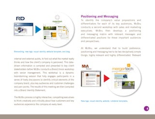 Positioning and Messaging
                                                                     To identify the company’s value propositions and
                                                                     differentiators for each of its key audiences, McBru
                                                                     conducts a second workshop with sales and marketing
                                                                     executives. McBru then develops a positioning
                                                                     and messaging matrix with relevant messages and
                                                                     differentiated positions for these important audiences
                                                                     and perspectives.


                                                                     At McBru, we understand that to build preference,
Rebranding, new logo, visual identity, website template, and blog.   positioning and messaging has to be two deceptively simple
                                                                     things: highly relevant and highly differentiated. Relevant
internal and external audits, to find out what the market really
thinks and how the client’s company is perceived. This data-
driven information is compiled and presented to key client
stakeholders before McBru conducts a Brand Vision workshop
with senior management. This workshop is a dynamic
brainstorming session that fully engages participants in a
series of lively discussions to identify critical elements of the
company brand, plus key audiences and customer challenges
and pain points. The results of this meeting are then compiled
into a Brand Identity Statement.


The McBru process is highly interactive, compelling executives
to think creatively and critically about how customers and key       New logo, visual identity, website, collateral templates.
audiences experience the company at every level.

                                                                                                                                   4
 