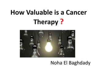How Valuable is a Cancer
Therapy ?
Noha El Baghdady
 