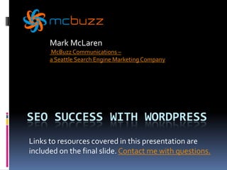 Mark McLaren McBuzz Communications – a Seattle Search Engine Marketing Company SEO SUCCESS WITH WORDPRESS Links to resources covered in this presentation are included on the final slide. Contact me with questions. 