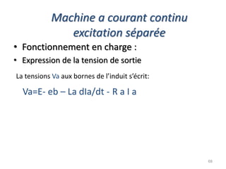 Machine a courant continu excitation séparée 
•Fonctionnement en charge : 
•Expression de la tension de sortie 
La tensions Va aux bornes de l’induit s’écrit: 
Va=E- eb – La dIa/dt - R a I a 
68  