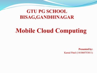 GTU PG SCHOOL
BISAG,GANDHINAGAR
lMobile Cloud Computing
Presented by:
Kamal Patel (141060753011)
 
