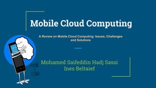 Mobile Cloud Computing
Mohamed Saifeddin Hadj Sassi
Ines Beltaief
A Review on Mobile Cloud Computing: Issues, Challenges
and Solutions
 