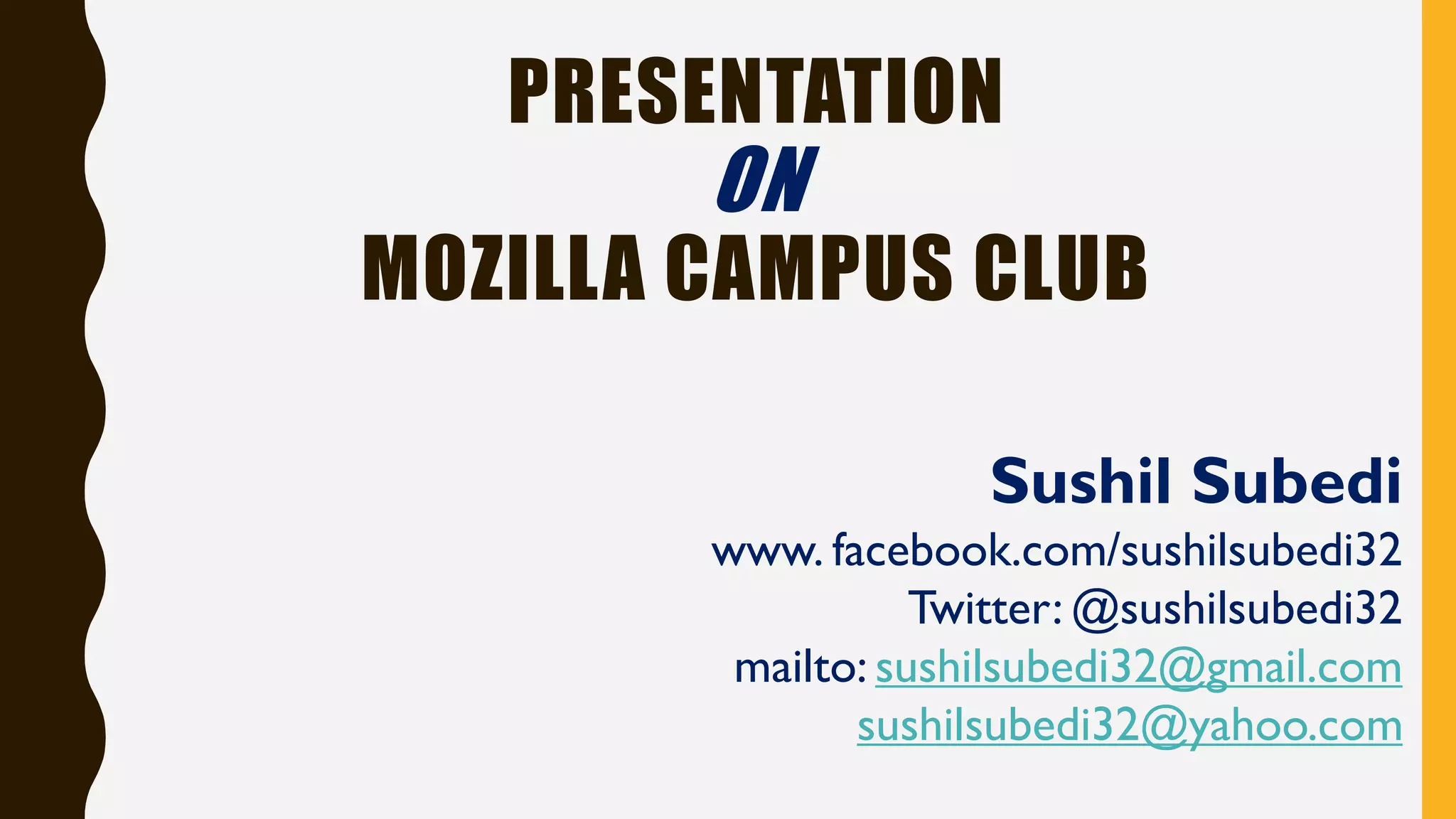 PRESENTATION
ON
MOZILLA CAMPUS CLUB
Sushil Subedi
www. facebook.com/sushilsubedi32
Twitter: @sushilsubedi32
mailto: sushilsubedi32@gmail.com
sushilsubedi32@yahoo.com
 