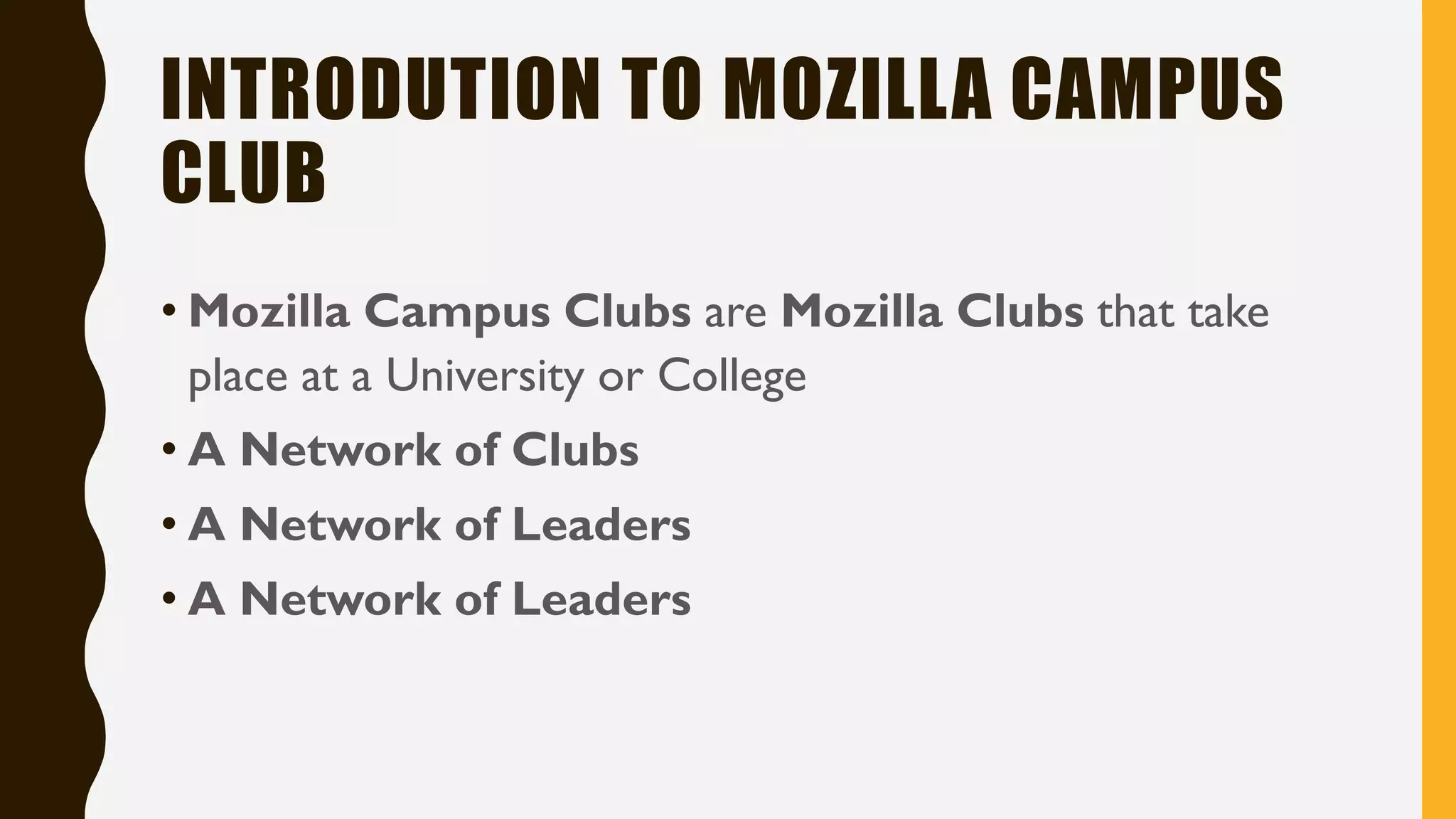 INTRODUTION TO MOZILLA CAMPUS
CLUB
• Mozilla Campus Clubs are Mozilla Clubs that take
place at a University or College
• A Network of Clubs
• A Network of Leaders
• A Network of Leaders
 