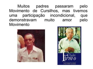 Muitos padres passaram pelo Movimento de Cursilhos, mas tivemos uma participação incondicional, que demonstravam muito amor pelo Movimento  