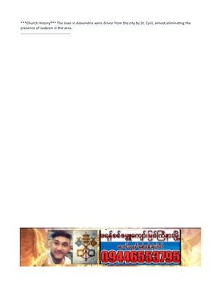 ***Church History*** The Jews in Alexandria were driven from the city by St. Cyril, almost eliminating the
presence of Judaism in the area.
..................................................
 