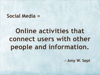 Social Media =Online activities that connect users with other people and information.~ Amy W. Sept
