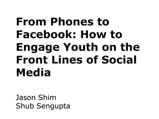 From Phones to
Facebook: How to
Engage Youth on the
Front Lines of Social
Media

Jason Shim
Shub Sengupta
 