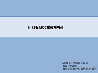 MCC 1조 해피바스데이
팀장 : 권영희
팀원 : 김데레사, 김명신, 양임경
8~12월 MCC활동계획서
 