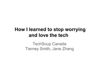 How I learned to stop worrying
      and love the tech
        TechSoup Canada
    Tierney Smith, Jane Zhang
 