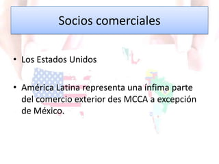 Socios comerciales
• Los Estados Unidos
• América Latina representa una ínfima parte
del comercio exterior des MCCA a excepción
de México.
 