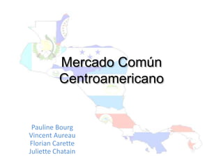Mercado Común
Centroamericano
Pauline Bourg
Vincent Aureau
Florian Carette
Juliette Chatain
 