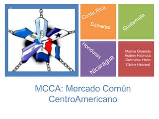 +
MCCA: Mercado Común
CentroAmericano
Marine Groendu
Audrey Habhoub
Salimatou Hann
Céline Hebrard
 