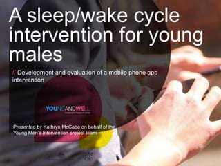 A sleep/wake cycle
intervention for young
males
// Development and evaluation of a mobile phone app
intervention

Presented by Kathryn McCabe on behalf of the
Young Men’s Intervention project team

 