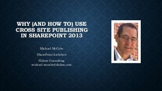 WHY (AND HOW TO) USE
CROSS SITE PUBLISHING
IN SHAREPOINT 2013
Michael McCabe
SharePoint Architect
Slalom Consulting
michael.mccabe@slalom.com
 