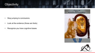 • Stop jumping to conclusions
• Look at the evidence (those are facts)
• Recognize you have cognitive biases
Objectivity
 