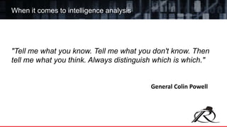 "Tell me what you know. Tell me what you don't know. Then
tell me what you think. Always distinguish which is which."
When it comes to intelligence analysis
General Colin Powell
 
