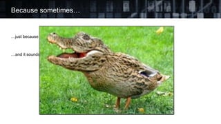 …just because it walks like a duck…
…and it sounds like a duck…
Because sometimes…
 