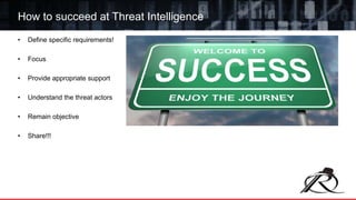 • Define specific requirements!
• Focus
• Provide appropriate support
• Understand the threat actors
• Remain objective
• Share!!!
How to succeed at Threat Intelligence
 