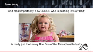 And most importantly, a $VENDOR who is pushing lists of “Bad”
is really just the Honey Boo Boo of the Threat Intel Industry
Take away…
 