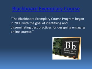 Blackboard Exemplary Course
“The Blackboard Exemplary Course Program began
in 2000 with the goal of identifying and
disseminating best practices for designing engaging
online courses.”
 
