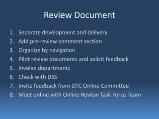Review Document
1.   Separate development and delivery
2.   Add pre-review comment section
3.   Organize by navigation
4.   Pilot review documents and solicit feedback
5.   Involve departments
6.   Check with DSS
7.   Invite feedback from OTC Online Committee
8.   Meet online with Online Review Task Force Team
 