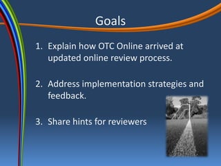Goals
1. Explain how OTC Online arrived at
   updated online review process.

2. Address implementation strategies and
   feedback.

3. Share hints for reviewers
 