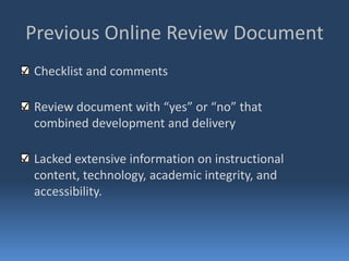 Previous Online Review Document
Checklist and comments

Review document with “yes” or “no” that
combined development and delivery

Lacked extensive information on instructional
content, technology, academic integrity, and
accessibility.
 