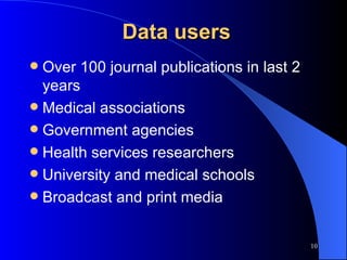 Data users Over 100 journal publications in last 2 years Medical associations Government agencies Health services researchers University and medical schools Broadcast and print media 