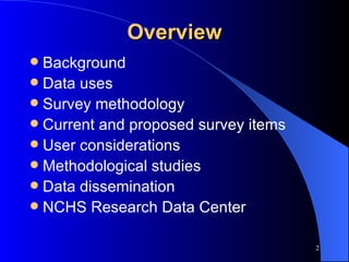 Overview Background Data uses Survey methodology Current and proposed survey items User considerations Methodological studies Data dissemination NCHS Research Data Center 