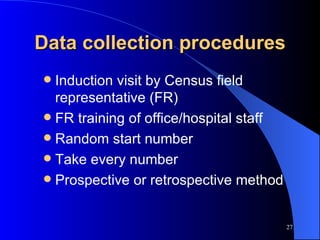 Data collection procedures Induction visit by Census field representative (FR)  FR training of office/hospital staff Random start number Take every number Prospective or retrospective method 