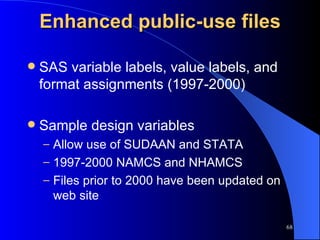 Enhanced public-use files SAS variable labels, value labels, and format assignments (1997-2000) Sample design variables Allow use of SUDAAN and STATA 1997-2000 NAMCS and NHAMCS Files prior to 2000 have been updated on web site 