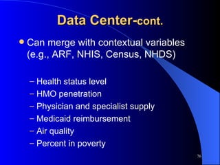 Data Center- cont. Can merge with contextual variables (e.g., ARF, NHIS, Census, NHDS) Health status level HMO penetration Physician and specialist supply Medicaid reimbursement Air quality Percent in poverty 