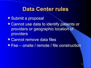 Data Center rules Submit a proposal Cannot use data to identify patients or providers or geographic location of providers Cannot remove data files Fee – onsite / remote / file construction 