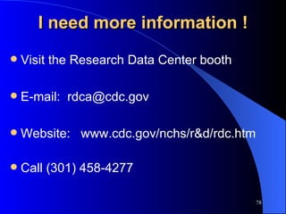 I need more information ! Visit the Research Data Center booth E-mail:  [email_address] Website:  www.cdc.gov/nchs/r&d/rdc.htm Call (301) 458-4277 