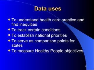 Data uses To understand health care practice and find inequities To track certain conditions To establish national priorities To serve as comparison points for states To measure Healthy People objectives 