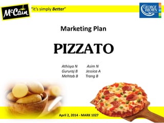 “it’s simply Better”
Marketing Plan
PIZZATO
Athisya N Asim N
Gururaj B Jessica A
Mehtab B Trang B
April 2, 2014 - MARK 1027
 